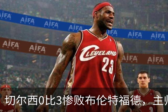 切尔西0比3惨败布伦特福德，主帅阿隆索为战术和转会背锅丨观察