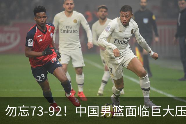 勿忘73-92！中国男篮面临巨大压力，三人角色至关重要