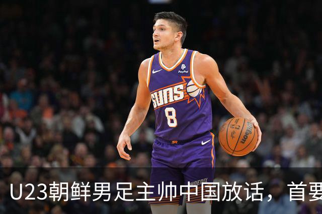 U23朝鲜男足主帅中国放话，首要目标小组出线，全力冲击奖牌